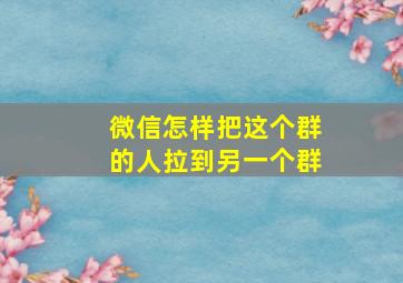 微信怎样把这个群的人拉到另一个群