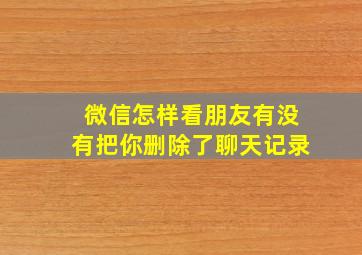 微信怎样看朋友有没有把你删除了聊天记录