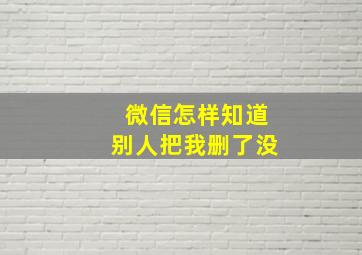 微信怎样知道别人把我删了没