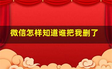 微信怎样知道谁把我删了