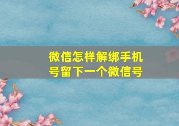 微信怎样解绑手机号留下一个微信号