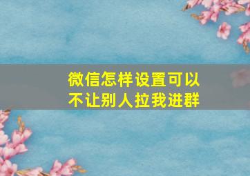 微信怎样设置可以不让别人拉我进群