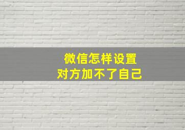 微信怎样设置对方加不了自己