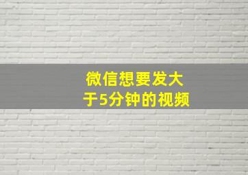 微信想要发大于5分钟的视频