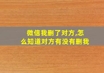 微信我删了对方,怎么知道对方有没有删我