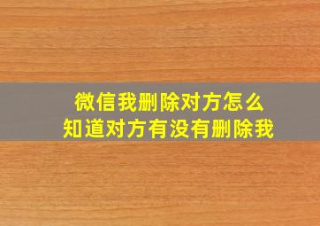 微信我删除对方怎么知道对方有没有删除我