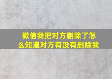 微信我把对方删除了怎么知道对方有没有删除我