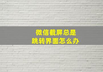 微信截屏总是跳转界面怎么办