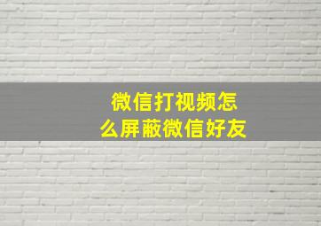 微信打视频怎么屏蔽微信好友