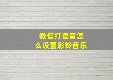 微信打语音怎么设置彩铃音乐