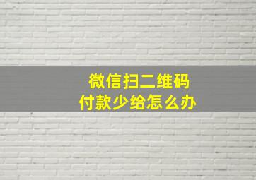 微信扫二维码付款少给怎么办