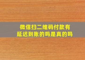 微信扫二维码付款有延迟到账的吗是真的吗