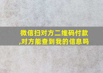 微信扫对方二维码付款,对方能查到我的信息吗