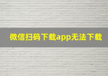 微信扫码下载app无法下载