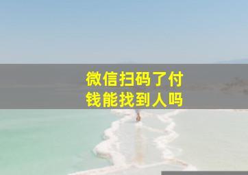 微信扫码了付钱能找到人吗