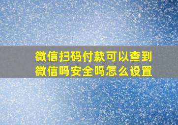 微信扫码付款可以查到微信吗安全吗怎么设置