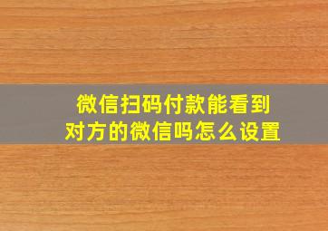 微信扫码付款能看到对方的微信吗怎么设置