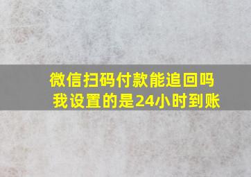 微信扫码付款能追回吗我设置的是24小时到账