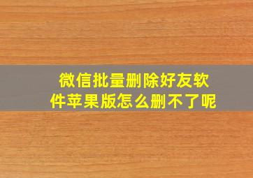 微信批量删除好友软件苹果版怎么删不了呢