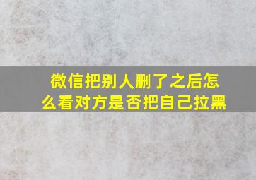 微信把别人删了之后怎么看对方是否把自己拉黑