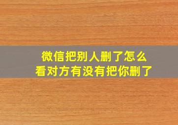 微信把别人删了怎么看对方有没有把你删了