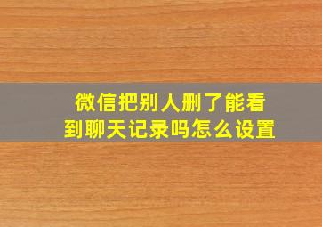 微信把别人删了能看到聊天记录吗怎么设置