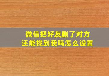 微信把好友删了对方还能找到我吗怎么设置