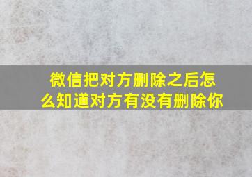 微信把对方删除之后怎么知道对方有没有删除你