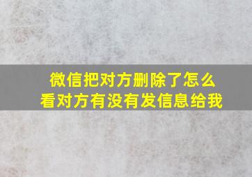 微信把对方删除了怎么看对方有没有发信息给我