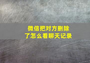 微信把对方删除了怎么看聊天记录