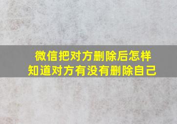 微信把对方删除后怎样知道对方有没有删除自己