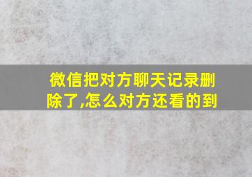 微信把对方聊天记录删除了,怎么对方还看的到