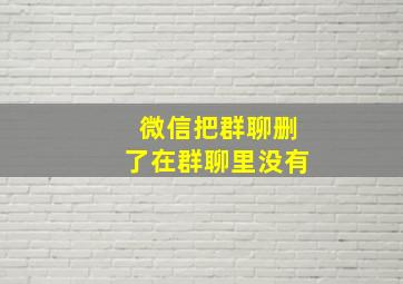 微信把群聊删了在群聊里没有