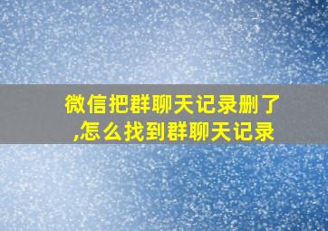 微信把群聊天记录删了,怎么找到群聊天记录