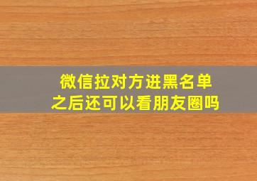 微信拉对方进黑名单之后还可以看朋友圈吗