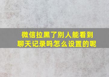 微信拉黑了别人能看到聊天记录吗怎么设置的呢