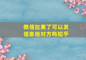 微信拉黑了可以发信息给对方吗知乎