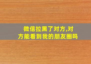 微信拉黑了对方,对方能看到我的朋友圈吗