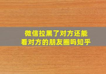 微信拉黑了对方还能看对方的朋友圈吗知乎