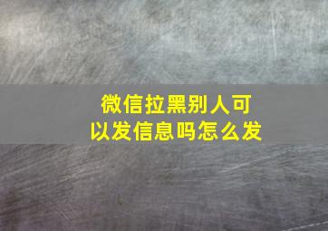 微信拉黑别人可以发信息吗怎么发