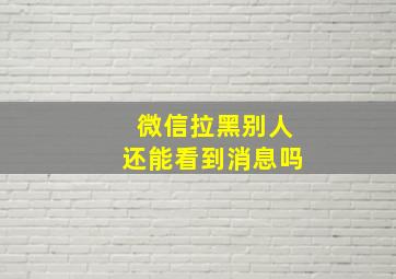 微信拉黑别人还能看到消息吗