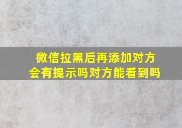 微信拉黑后再添加对方会有提示吗对方能看到吗