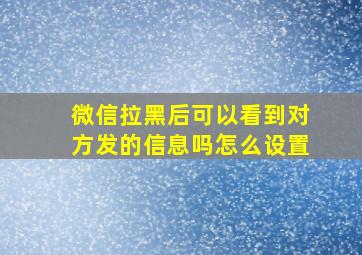 微信拉黑后可以看到对方发的信息吗怎么设置