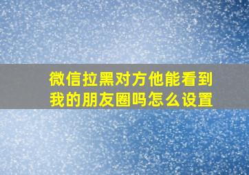 微信拉黑对方他能看到我的朋友圈吗怎么设置