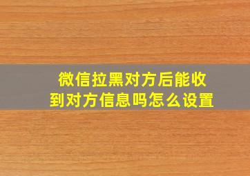 微信拉黑对方后能收到对方信息吗怎么设置