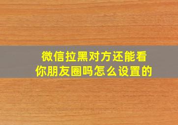 微信拉黑对方还能看你朋友圈吗怎么设置的