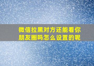 微信拉黑对方还能看你朋友圈吗怎么设置的呢