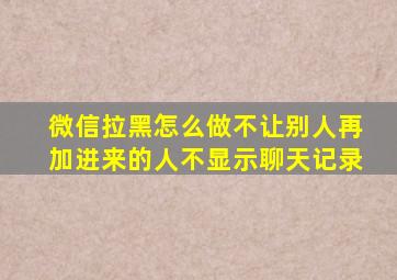 微信拉黑怎么做不让别人再加进来的人不显示聊天记录