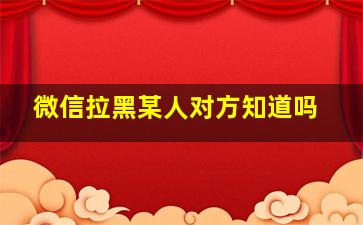 微信拉黑某人对方知道吗