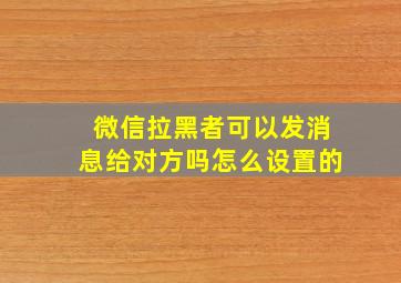 微信拉黑者可以发消息给对方吗怎么设置的